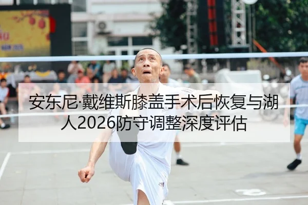 安东尼·戴维斯膝盖手术后恢复与湖人2026防守调整深度评估