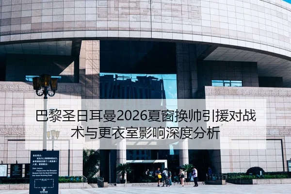 巴黎圣日耳曼2026夏窗换帅引援对战术与更衣室影响深度分析