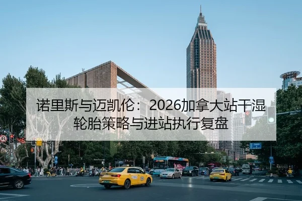 诺里斯与迈凯伦：2026加拿大站干湿轮胎策略与进站执行复盘