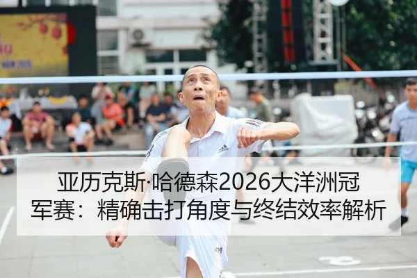 亚历克斯·哈德森2026大洋洲冠军赛：精确击打角度与终结效率解析